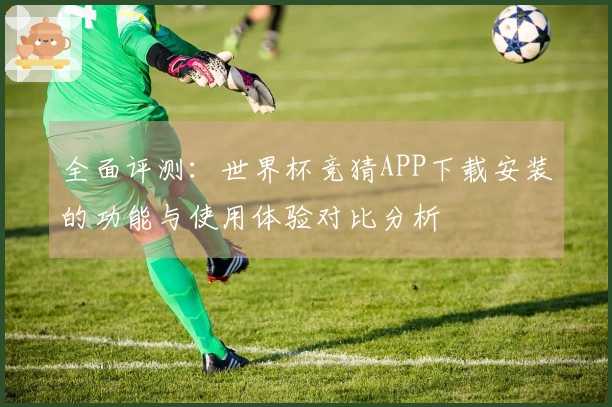 全面评测：世界杯竞猜APP下载安装的功能与使用体验对比分析