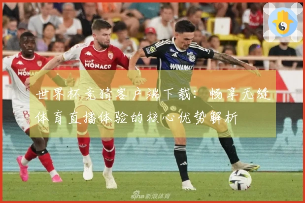 世界杯竞猜客户端下载：畅享无缝体育直播体验的核心优势解析