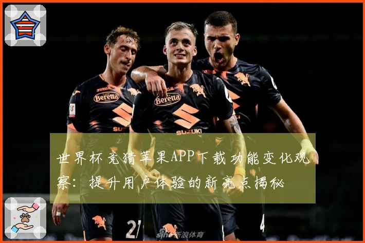 世界杯竞猜苹果APP下载功能变化观察：提升用户体验的新亮点揭秘