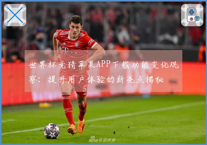 世界杯竞猜苹果APP下载功能变化观察：提升用户体验的新亮点揭秘
