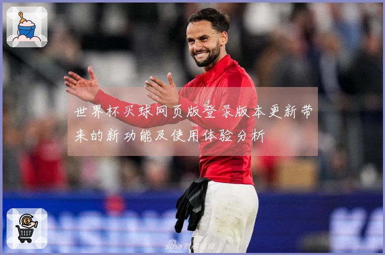 世界杯买球网页版登录版本更新带来的新功能及使用体验分析