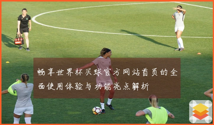 畅享世界杯买球官方网站首页的全面使用体验与功能亮点解析
