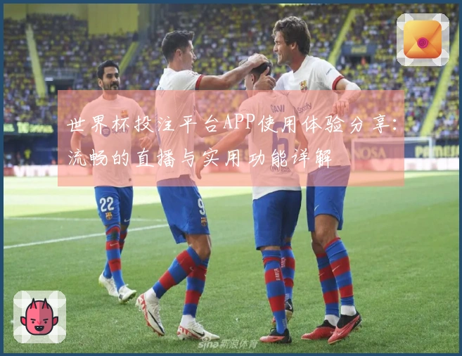 世界杯投注平台APP使用体验分享：流畅的直播与实用功能详解