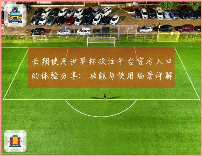 长期使用世界杯投注平台官方入口的体验分享：功能与使用场景详解