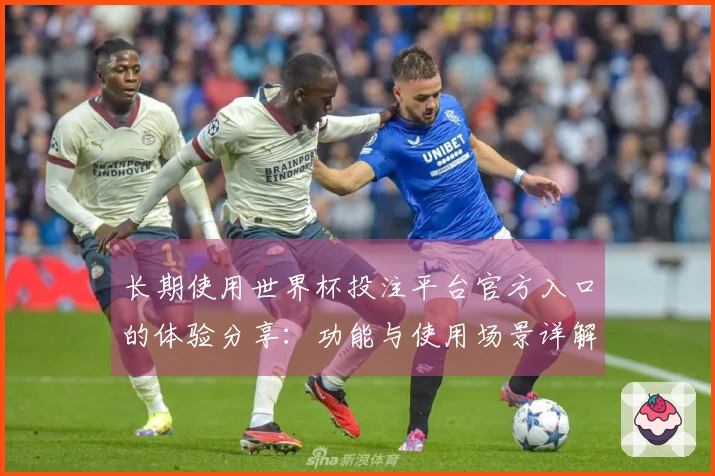 长期使用世界杯投注平台官方入口的体验分享：功能与使用场景详解