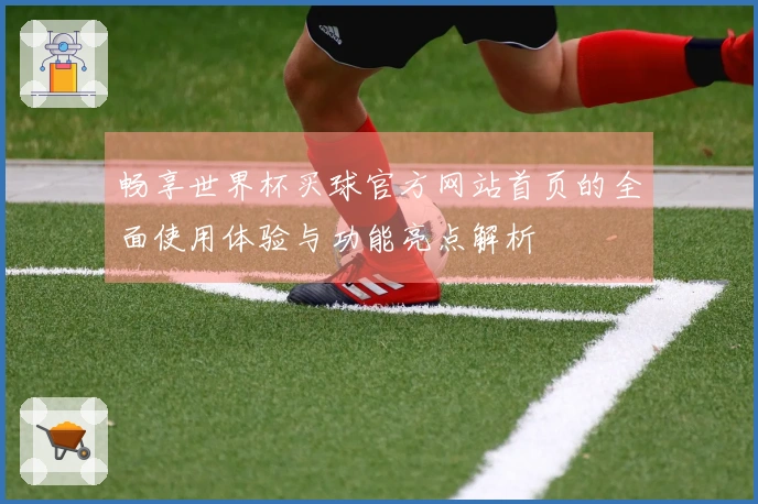 畅享世界杯买球官方网站首页的全面使用体验与功能亮点解析
