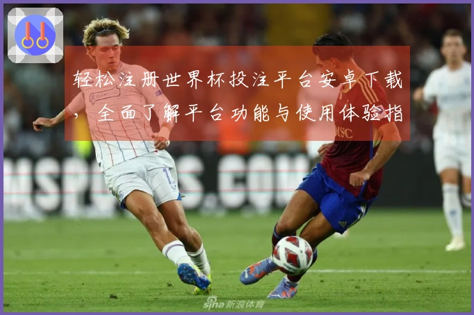 轻松注册世界杯投注平台安卓下载，全面了解平台功能与使用体验指南
