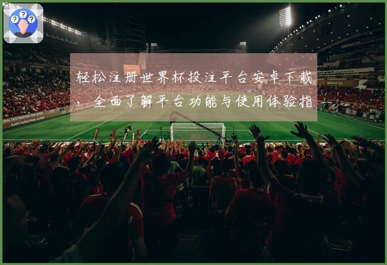 轻松注册世界杯投注平台安卓下载，全面了解平台功能与使用体验指南