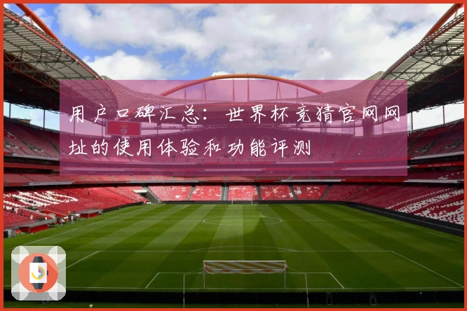用户口碑汇总：世界杯竞猜官网网址的使用体验和功能评测