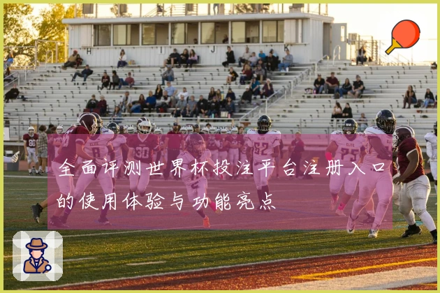 全面评测世界杯投注平台注册入口的使用体验与功能亮点