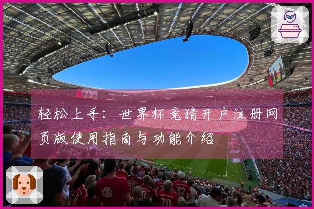 轻松上手：世界杯竞猜开户注册网页版使用指南与功能介绍