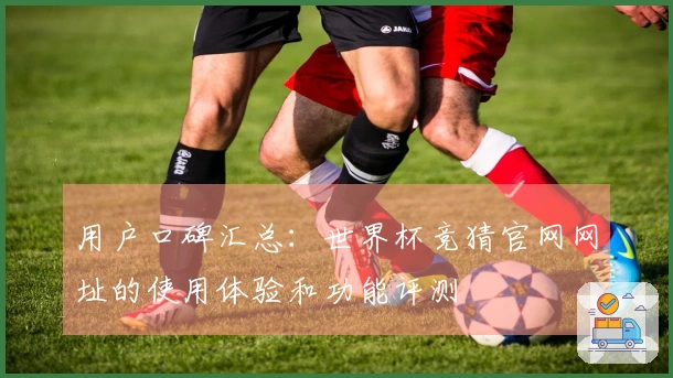 用户口碑汇总：世界杯竞猜官网网址的使用体验和功能评测
